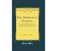 Del Marruecos Español: Notas Políticas, Militares, Financieras, Agrícolas, de Comercio é Industrias, Estadísticas y Cuadros de Vida y Costumbres (Classic Reprint)