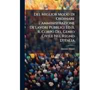 Del Miglior Modo Di Ordinare L'amministrazione De'lavori Pubblici Ed Il R. Corpo Del Genio Civile Nel Regno D'italia