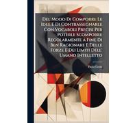 Del Modo Di Comporre Le Idee E Di Contrassegnarle Con Vocaboli Precisi Per Poterle Scomporre Regolarmente a Fine Di Ben Ragionare E Delle Forze E Dei Limiti Dell' Umano Intelletto