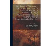 Del Origen Y Milagros De La Santa Imagen De Nuestra Señora De Candelaria, Que Aparecio En La Isla De Tenerife, Con La Descripcion De Esta Isla