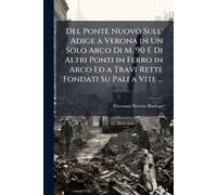Del Ponte Nuovo Sull' Adige a Verona in Un Solo Arco Di M. 90 E Di Altri Ponti in Ferro in Arco Ed a Travi Rette Fondati Su Pali a Vite ...
