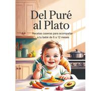 Del Puré al Plato: La guía práctica para padres primerizos que quieren alimentar con amor, seguridad y nutrición a su bebé, incluso sin experiencia en la cocina.