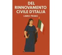 Del Rinnovamento civile d'Italia: Libro Primo | Saggio filosofico e politico sul Risorgimento italiano, arricchito da una biografia completa di Vincenzo Gioberti