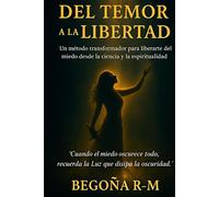 Del temor a la libertad: Un método transformador para liberarte del miedo desde la ciencia y la espiritualidad