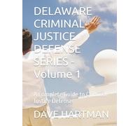 DELAWARE CRIMINAL JUSTICE DEFENSE SERIES - Volume 1: A Complete Guide to Criminal Justice Defense