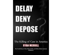 Delay - Deny - Depose: The Killing of Care in America - The Untold Story of How Policy, Profit, and Politics Broke American Healthcare