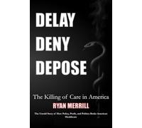 Delay - Deny - Depose: The Killing of Care in America - The Untold Story of How Policy, Profit, and Politics Broke American Healthcare