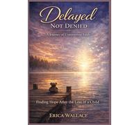 Delayed Not Denied: A Journey of Unwavering Faith: Finding Hope After the Loss of a Child
