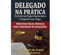 DELEGADO NA PRÁTICA Domine as Peças Essenciais e Conquiste sua Vaga: PRINCIPAIS PEÇAS PRÁTICAS PARa CONCURSOS DE DELEGADos