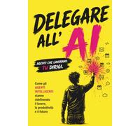 Delegare all'AI: Come gli agenti intelligenti stanno ridefinendo il lavoro, la produttività e il futuro