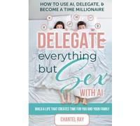 Delegate Everything but Sex with Ai: How to use Ai, Delegate, & Become a Time Millionaire