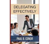 Delegating Effectively: How Leaders Transfer Responsibility, Build Capability, and Get Better Results (The Leadership Toolkit)