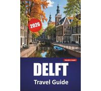 DELFT TRAVEL GUIDE 2026: Discover Top Attractions, Hidden Gems, Historic Landmarks, Local Cuisine, and Travel Tips in a Classic Dutch City