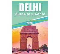 DELHI GUIDA DI VIAGGIO 2026: Esplorare le principali attrazioni, siti storici, gioielli nascosti, avventure all'aperto, cucina locale, festival, vita ... pratici per visitare la capitale indiana