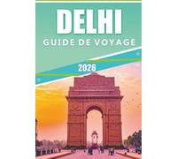 DELHI GUIDE DE VOYAGE 2026: Explorer les principales attractions, sites historiques, joyaux cachés, aventures en plein air, cuisine locale, festivals, ... pratiques pour visiter la capitale indienne