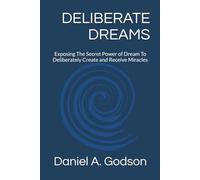 DELIBERATE DREAMS: Exposing The Secret Power of Dream To Deliberately Create and Receive Miracles