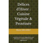 Délices d’Hiver : Cuisine Végétale & Protéinée: L’essentiel de la cuisine végétarienne pour débutants ou confirmés et 25 recettes végétariennes