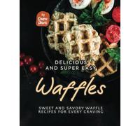Delicious and Super Easy Waffles: Sweet and Savory Waffle Recipes for Every Craving