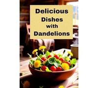 Delicious Dishes with Dandelions: A Cookbook of Recipes Using Dandelion Greens, Roots and Flowers