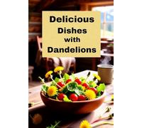 Delicious Dishes with Dandelions: A Cookbook of Recipes Using Dandelion Greens, Roots and Flowers