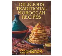 Delicious Traditional Moroccan Recipes: Authentic Moroccan Cooking from Tagines to Desserts - Easy Recipes from A to Z for Home Cooks: Delicious Traditional Moroccan Recipes cookbook