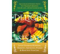 DELIGHT: An Enlightened Path to Transforming Your Life, Spontaneously: Invite Unlimited Happiness, Harmony, Abundance, Passion & Bliss into Your Life