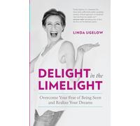Delight In The Limelight: Overcome Your Fear of Being Seen and Realize Your Dreams