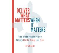 Deliver What Matters, When It Matters: Value-Driven Product Delivery through Clarity, Timing, and Flow