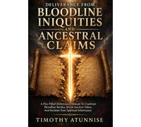 Deliverance from Bloodline Iniquities and Ancestral Claims: A Fire-Filled Deliverance Manual To Confront Bloodline Battles, Break Ancient Yokes, and Reclaim Your Spiritual Inheritance