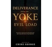 Deliverance from the Yoke of Evil Load: Experience Supernatural Breakthrough and Crush the Powers That Bind You