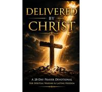Delivered by Christ: A 28-Day Biblical Prayer Devotional for Spiritual Warfare, Deliverance, Breaking Strongholds, and Walking in Lasting Freedom