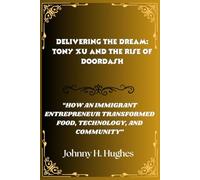 Delivering the Dream: Tony Xu and the Rise of DoorDash: How an Immigrant Entrepreneur Transformed Food, Technology, and Community