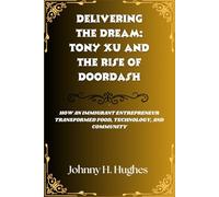 Delivering the Dream: Tony Xu and the Rise of DoorDash: How an Immigrant Entrepreneur Transformed Food, Technology, and Community