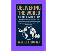 Delivering the World: The Fred Smith Story: How a Marine Veteran’s Vision, Grit, and Innovation Built FedEx, Revolutionized Global Logistics, and Inspired Generations of Entrepreneurs