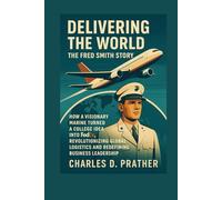 Delivering the World: The Fred Smith Story: How a Visionary Marine Turned a College Idea into FedEx, Revolutionizing Global Logistics and Redefining Business Leadership