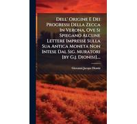Dell' Origine E Dei Progressi Della Zecca In Verona, Ove Si Spiegano Alcune Lettere Impresse Sulla Sua Antica Moneta Non Intese Dal Sig. Muratori [by G.j. Dionisi]....
