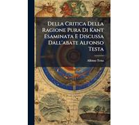 Della Critica Della Ragione Pura Di Kant Esaminata E Discussa Dall'abate Alfonso Testa