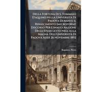 Della Fortuna Di S. Tommaso D'aquino Nella Università Di Padova Durante Il Rinascimento [microform]; Discorso Per L'inaugurazione Degli Studi Letto ... Di Padova Addì 26 Novembre 1892