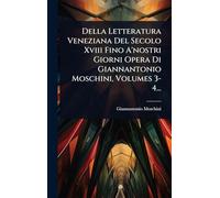 Della Letteratura Veneziana Del Secolo Xviii Fino A'nostri Giorni Opera Di Giannantonio Moschini, Volumes 3-4...