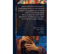 Della NativitÃ Di Santo Giovanni Batista Leggenda Latina, Volgarizzata [from The Legenda Aurea] Nell'aureo Secolo 140 E Mandata In Prima Luce Per Le Cure Dell'ab. S. Rossi...
