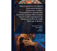 Della NativitÃ Di Santo Giovanni Batista Leggenda Latina, Volgarizzata [from The Legenda Aurea] Nell'aureo Secolo 140 E Mandata In Prima Luce Per Le Cure Dell'ab. S. Rossi...