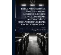 Della Prescrizione E Dell'usucapione Secondo Il Codice Civile Universale Austriaco Ed Il Regolamento Generale Del Processo Civile...