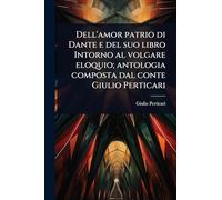 Dell'amor patrio di Dante e del suo libro Intorno al volgare eloquio; antologia composta dal conte Giulio Perticari