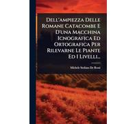 Dell'ampiezza Delle Romane Catacombe E D'una Macchina Icnografica Ed Ortografica Per Rilevarne Le Piante Ed I Livelli...
