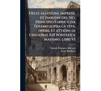 Delle allvsioni, imprese, et emblemi del Sig. Principio Fabricii da Teramo sopra la vita, opere, et attioni di Gregorio XIII pontefice massimo, libri VI