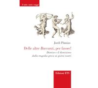 Delle altre Baccanti, per favore! Dioniso e il dionisismo dalla tragedia greca ai giorni nostri (Il mito. Testi e saggi)