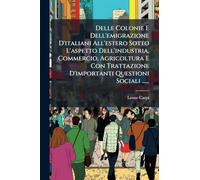 Delle Colonie E Dell'emigrazione D'italiani All'estero Sotto L'aspetto Dell'industria, Commercio, Agricoltura E Con Trattazione D'importanti Questioni Sociali ......