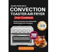 Delongi Livenza Digital Convection Toaster Air Fryer Oven Cookbook: Perfect Convection Oven Dishes With Simple Recipes and Techniques