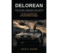 DELOREAN The Story Behind the Myth: The Rise and Fall of the DeLorean Motor Company