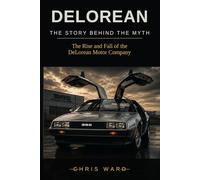 DELOREAN The Story Behind the Myth: The Rise and Fall of the DeLorean Motor Company